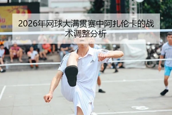2026年网球大满贯赛中阿扎伦卡的战术调整分析