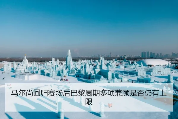 马尔尚回归赛场后巴黎周期多项兼顾是否仍有上限