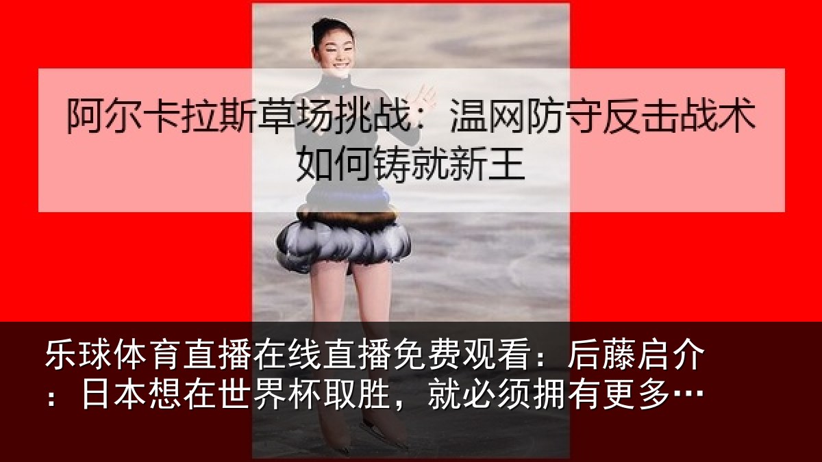 乐球体育直播在线直播免费观看:后藤启介:日本想在世界杯取胜,就必须拥有更多顶级联赛球员