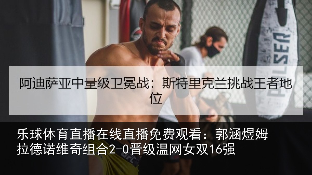 乐球体育直播在线直播免费观看:郭涵相关情况合2-0晋级温网女双16强
