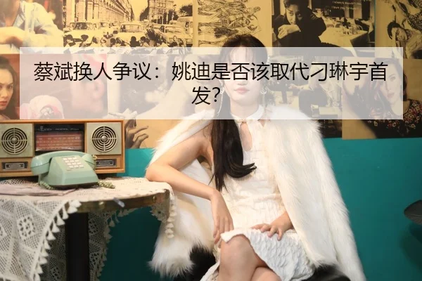 蔡斌换人争议：姚迪是否该取代刁琳宇首发？
