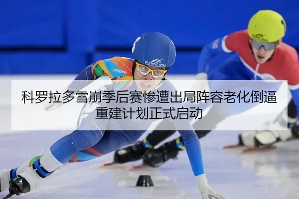 科罗拉多雪崩季后赛惨遭出局阵容老化倒逼重建计划正式启动