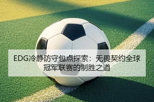 EDG冷静防守包点探索：无畏契约全球冠军联赛的制胜之道