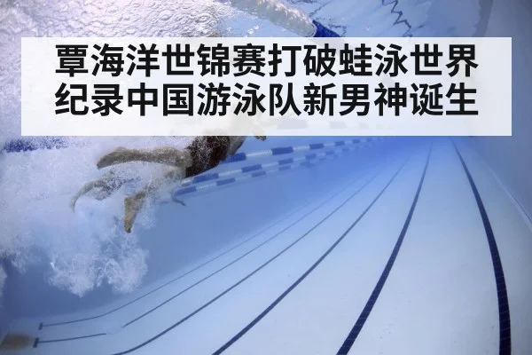 覃海洋世锦赛打破蛙泳世界纪录中国游泳队新男神诞生