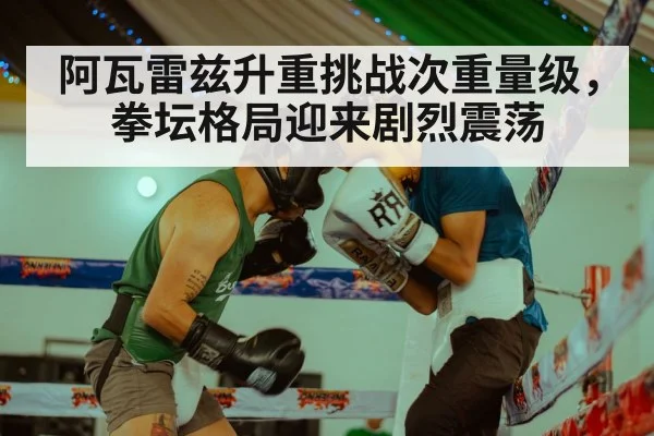阿瓦雷兹升重挑战次重量级,拳坛格局迎来剧烈震荡