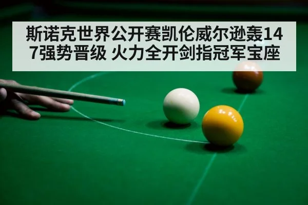 斯诺克世界公开赛凯伦威尔逊轰147强势晋级 火力全开剑指冠军宝座
