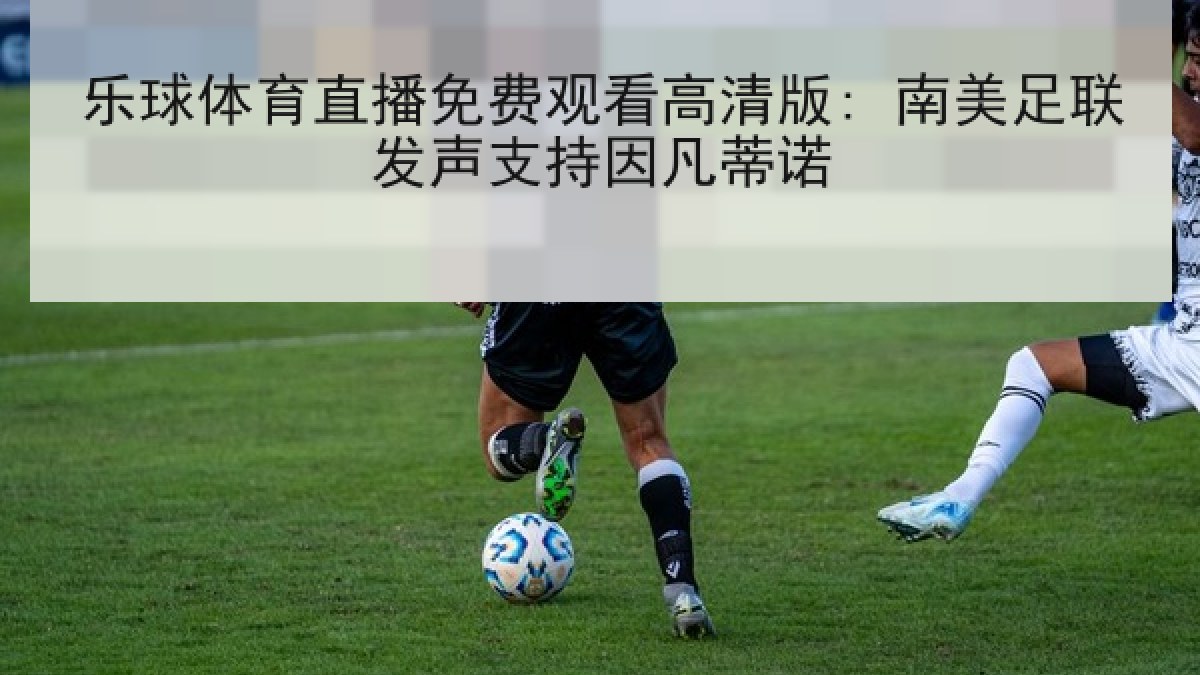 乐球体育直播免费观看高清版: 南美足联发声支持因凡蒂诺 乐球体育直播免费观看高清版: 南美足联发声支持因凡蒂诺