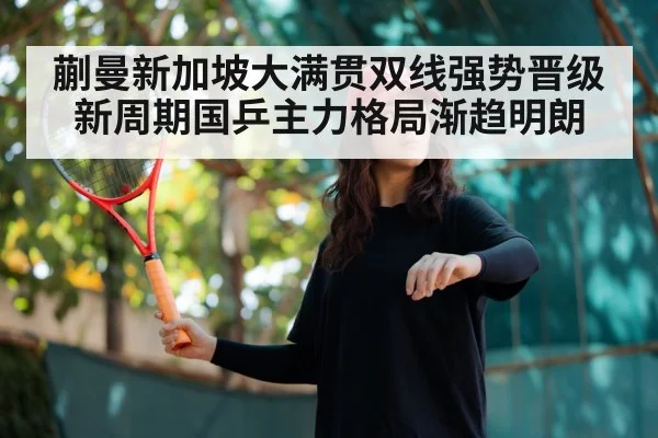 蒯曼新加坡大满贯双线强势晋级新周期国乒主力格局渐趋明朗