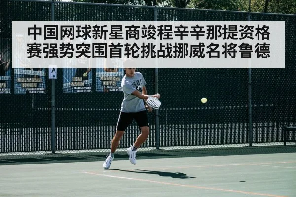 中国网球新星商竣程辛辛那提资格赛强势突围首轮挑战挪威名将鲁德