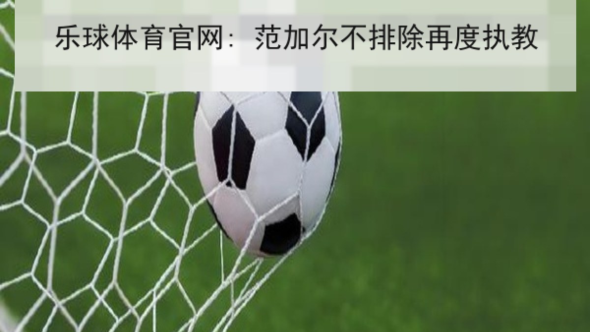 乐球体育官网: 范加尔不排除再度执教 乐球体育官网: 范加尔不排除再度执教