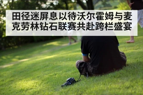 田径迷屏息以待沃尔霍姆与麦克劳林钻石联赛共赴跨栏盛宴