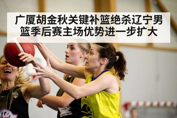 广厦胡金秋关键补篮绝杀辽宁男篮季后赛主场优势进一步扩大